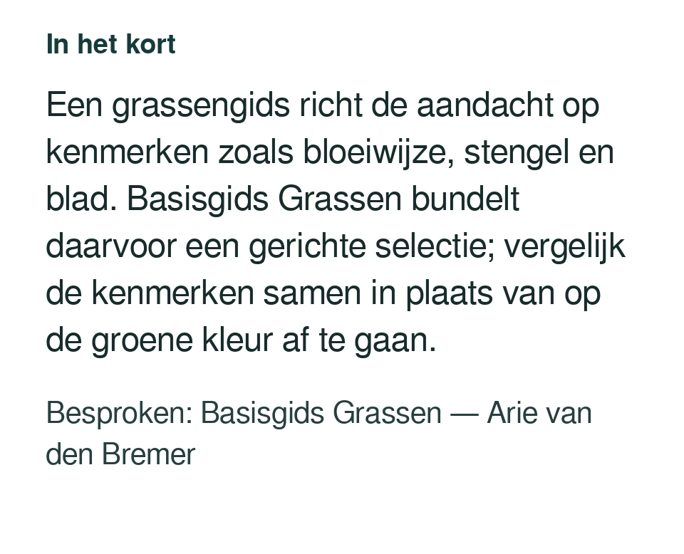 Een grassengids richt de aandacht op kenmerken zoals bloeiwijze, stengel en blad. Basisgids Grassen bundelt daarvoor een gerichte selectie; vergelijk de kenmerken samen in plaats van op de groene kleur af te gaan. Besproken: Basisgids Grassen — Arie van den Bremer.
