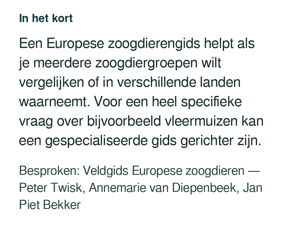 Een Europese zoogdierengids helpt als je meerdere zoogdiergroepen wilt vergelijken of in verschillende landen waarneemt. Voor een heel specifieke vraag over bijvoorbeeld vleermuizen kan een gespecialiseerde gids gerichter zijn. Besproken: Veldgids Europese zoogdieren — Peter Twisk, Annemarie van Diepenbeek, Jan Piet Bekker.
