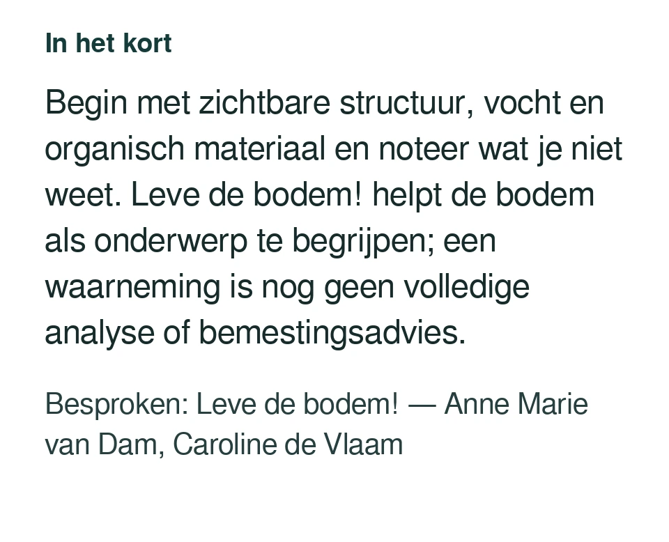 Begin met zichtbare structuur, vocht en organisch materiaal en noteer wat je niet weet. Leve de bodem! helpt de bodem als onderwerp te begrijpen; een waarneming is nog geen volledige analyse of bemestingsadvies. Besproken: Leve de bodem! — Anne Marie van Dam, Caroline de Vlaam.
