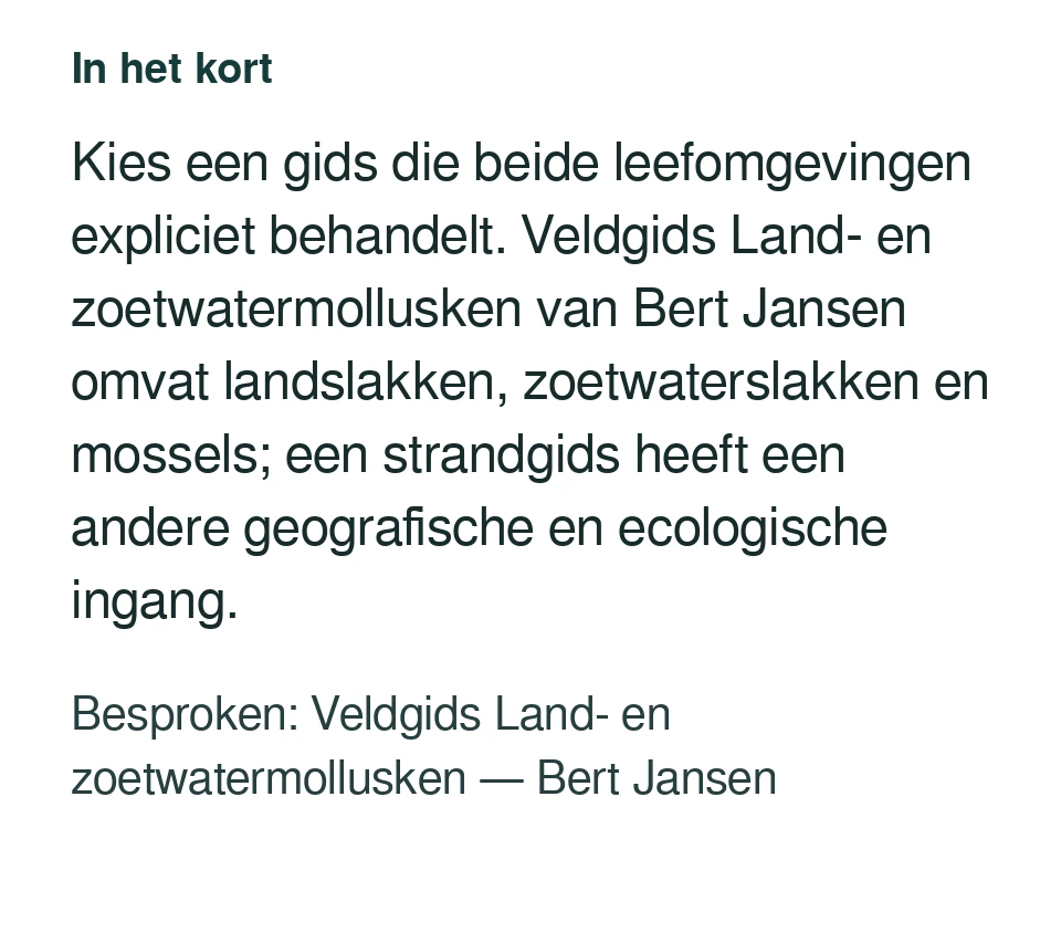 Kies een gids die beide leefomgevingen expliciet behandelt. Veldgids Land- en zoetwatermollusken van Bert Jansen omvat landslakken, zoetwaterslakken en mossels; een strandgids heeft een andere geografische en ecologische ingang. Besproken: Veldgids Land- en zoetwatermollusken — Bert Jansen.